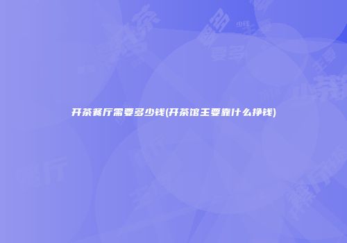 开茶餐厅需要多少钱(开茶馆主要靠什么挣钱)