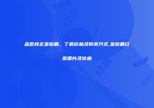 品尝纯正金骏眉，了解价格及购买方式,金骏眉红茶图片及价格