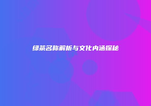 绿茶名称解析与文化内涵探秘