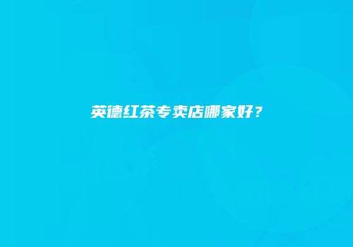 英德红茶专卖店哪家好？