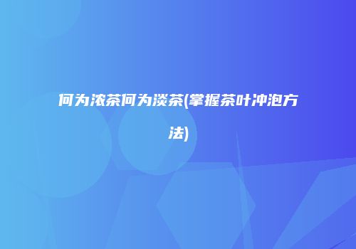 何为浓茶何为淡茶(掌握茶叶冲泡方法)