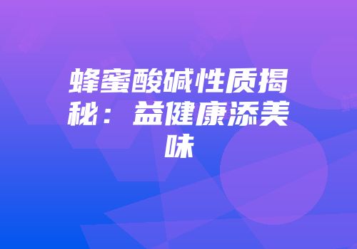 蜂蜜酸碱性质揭秘：益健康添美味