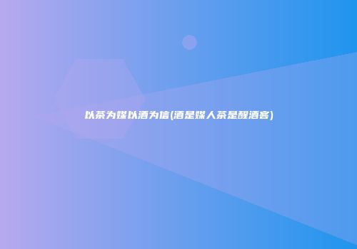 以茶为媒以酒为信(酒是媒人茶是醒酒客)