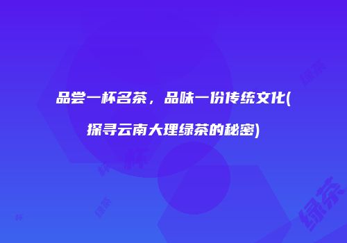 品尝一杯名茶，品味一份传统文化(探寻云南大理绿茶的秘密)