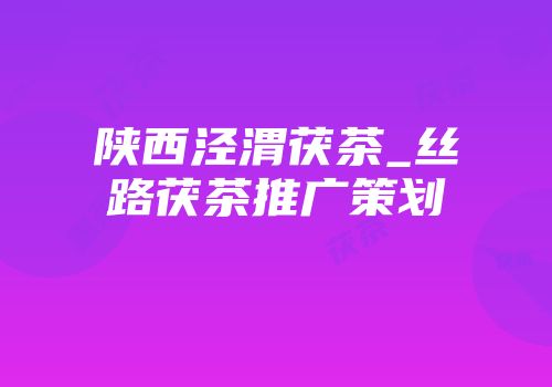 陕西泾渭茯茶_丝路茯茶推广策划