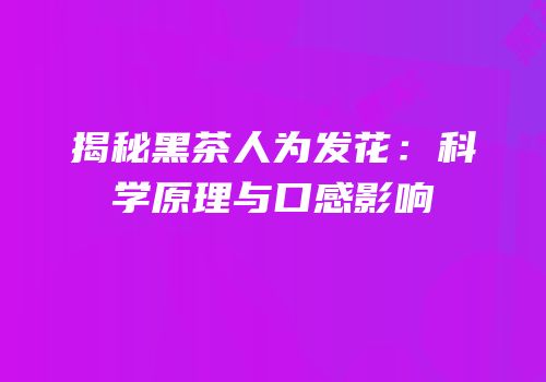 揭秘黑茶人为发花：科学原理与口感影响