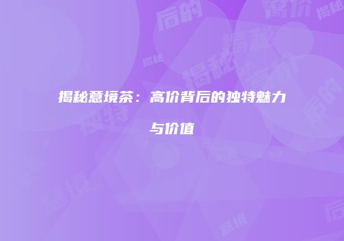 揭秘意境茶：高价背后的独特魅力与价值