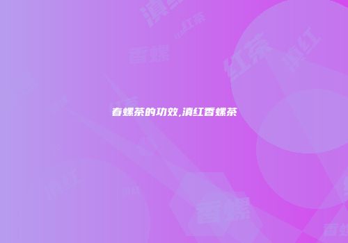 春螺茶的功效,滇红香螺茶