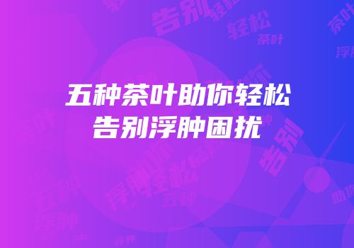 五种茶叶助你轻松告别浮肿困扰