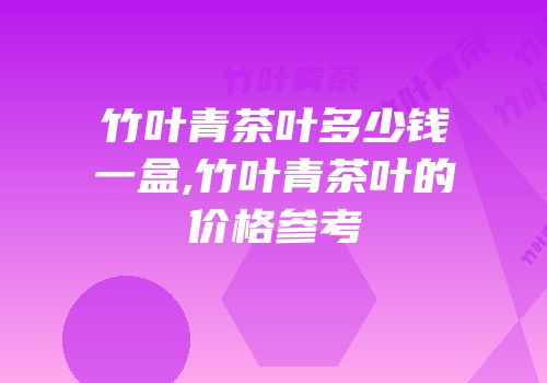 竹叶青茶叶多少钱一盒,竹叶青茶叶的价格参考
