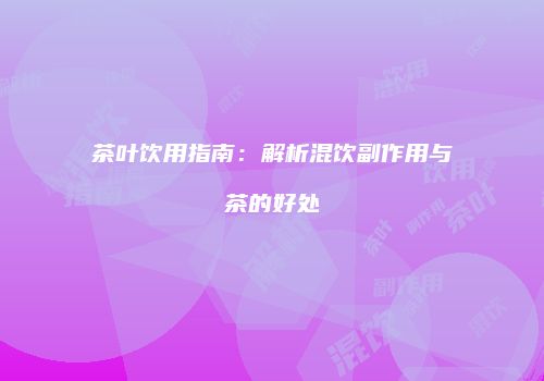 茶叶饮用指南：解析混饮副作用与茶的好处