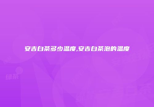 安吉白茶多少温度,安吉白茶泡的温度