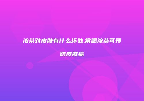 浓茶对皮肤有什么坏处,常喝浓茶可预防皮肤癌