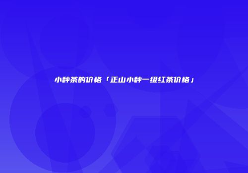 小种茶的价格「正山小种一级红茶价格」