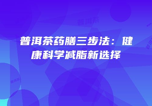 普洱茶药膳三步法：健康科学减脂新选择