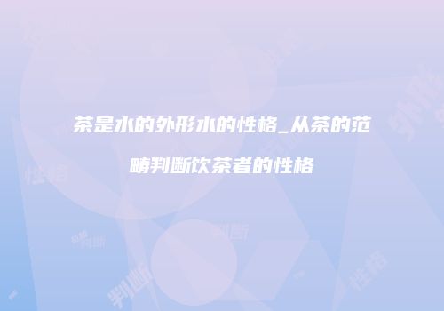 茶是水的外形水的性格_从茶的范畴判断饮茶者的性格