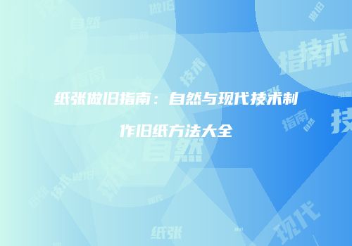 纸张做旧指南：自然与现代技术制作旧纸方法大全