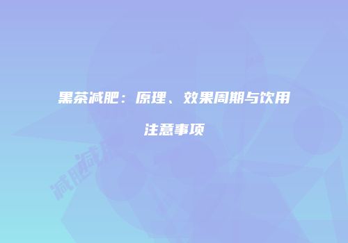黑茶减肥：原理、效果周期与饮用注意事项