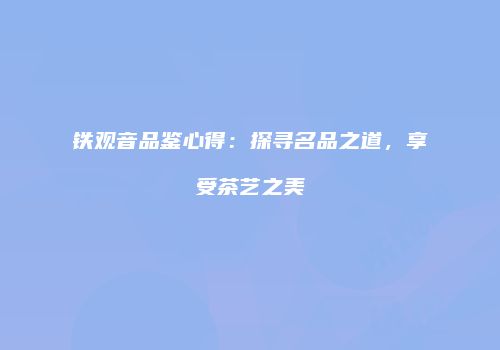 铁观音品鉴心得：探寻名品之道，享受茶艺之美