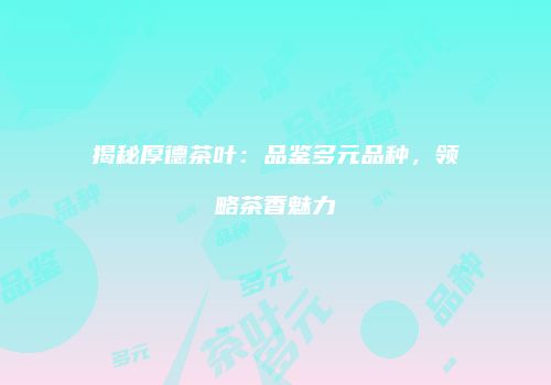 揭秘厚德茶叶：品鉴多元品种，领略茶香魅力