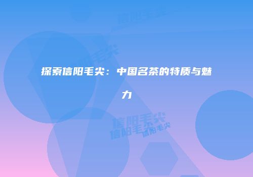 探索信阳毛尖：中国名茶的特质与魅力