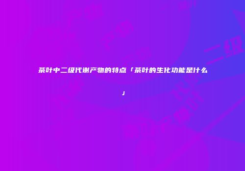 茶叶中二级代谢产物的特点「茶叶的生化功能是什么」