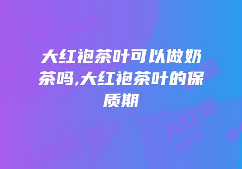 大红袍茶叶可以做奶茶吗,大红袍茶叶的保质期