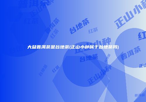 大益普洱茶是台地茶(正山小种属于台地茶吗)