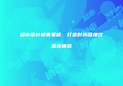 超市茶叶销售策略：打造时尚健康饮品新体验