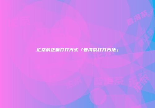 沱茶的正确打开方式「普洱茶打开方法」