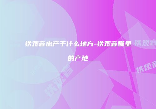 铁观音出产于什么地方-铁观音哪里的产地
