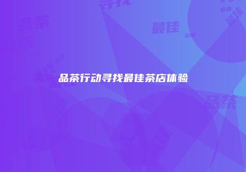 品茶行动寻找最佳茶店体验