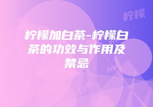 柠檬加白茶-柠檬白茶的功效与作用及禁忌
