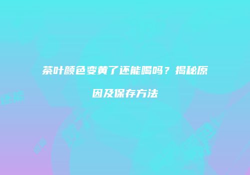 茶叶颜色变黄了还能喝吗？揭秘原因及保存方法
