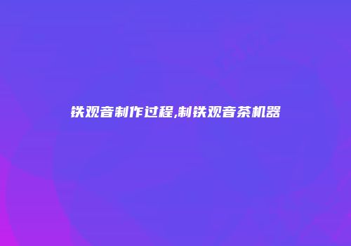 铁观音制作过程,制铁观音茶机器