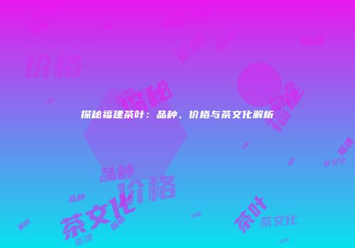 探秘福建茶叶：品种、价格与茶文化解析