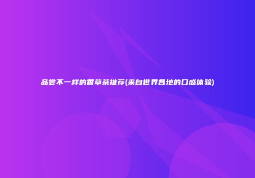 品尝不一样的香草茶推荐(来自世界各地的口感体验)