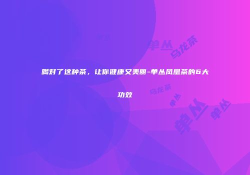 喝对了这种茶，让你健康又美丽-单丛凤凰茶的6大功效