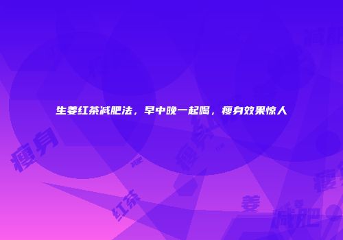 生姜红茶减肥法，早中晚一起喝，瘦身效果惊人