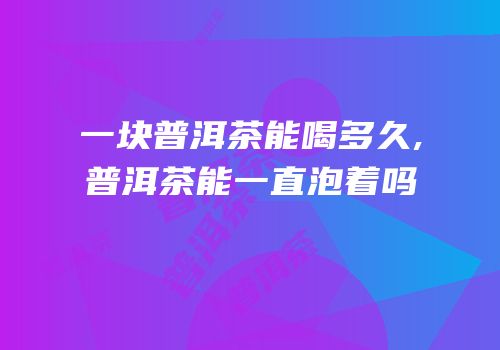 一块普洱茶能喝多久,普洱茶能一直泡着吗