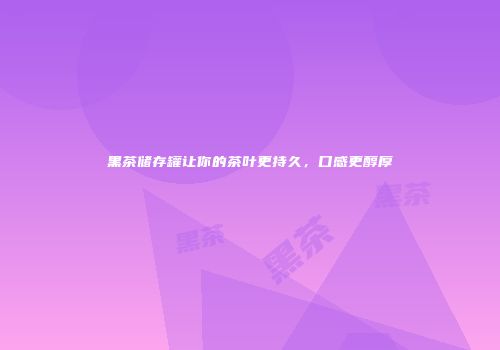 黑茶储存罐让你的茶叶更持久，口感更醇厚