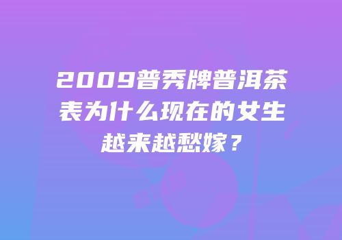 2009普秀牌普洱茶表为什么现在的女生越来越愁嫁？