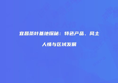 宜昌茶叶基地探秘：特色产品、风土人情与区域发展