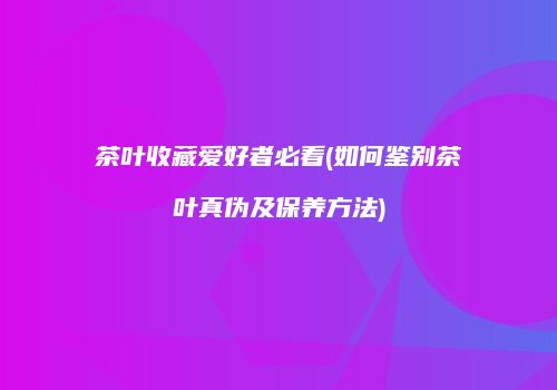 茶叶收藏爱好者必看(如何鉴别茶叶真伪及保养方法)