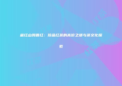 藏红山鸦普红：珍品红茶的高价之谜与茶文化探索