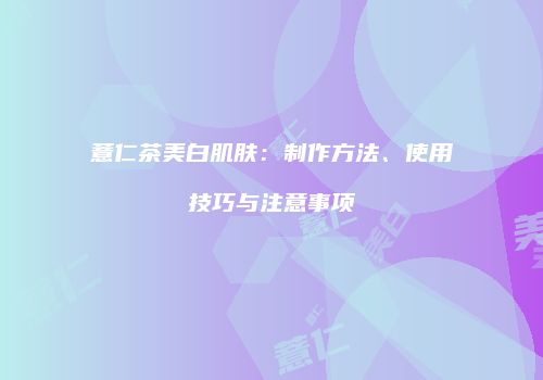 薏仁茶美白肌肤：制作方法、使用技巧与注意事项