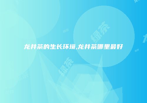龙井茶的生长环境,龙井茶哪里最好