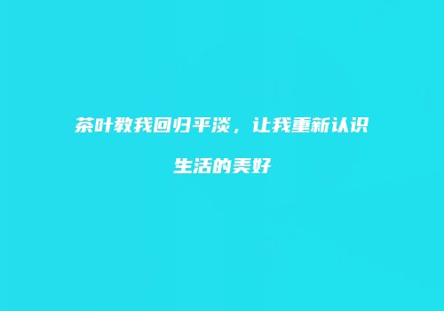 茶叶教我回归平淡，让我重新认识生活的美好