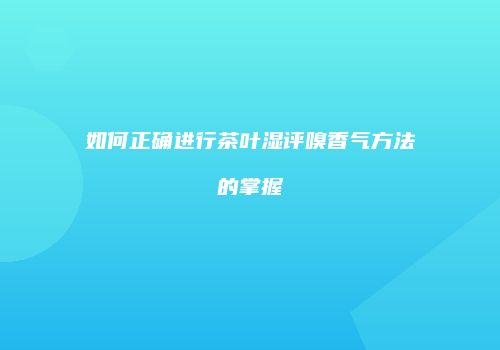 如何正确进行茶叶湿评嗅香气方法的掌握