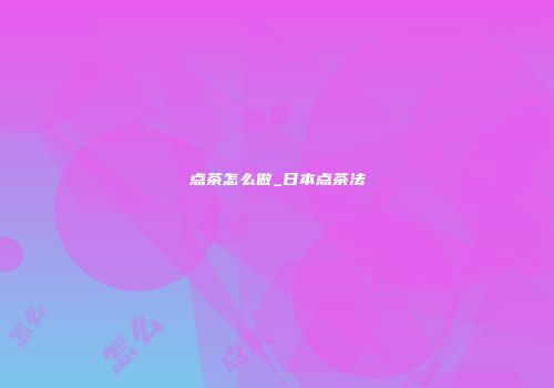 点茶怎么做_日本点茶法